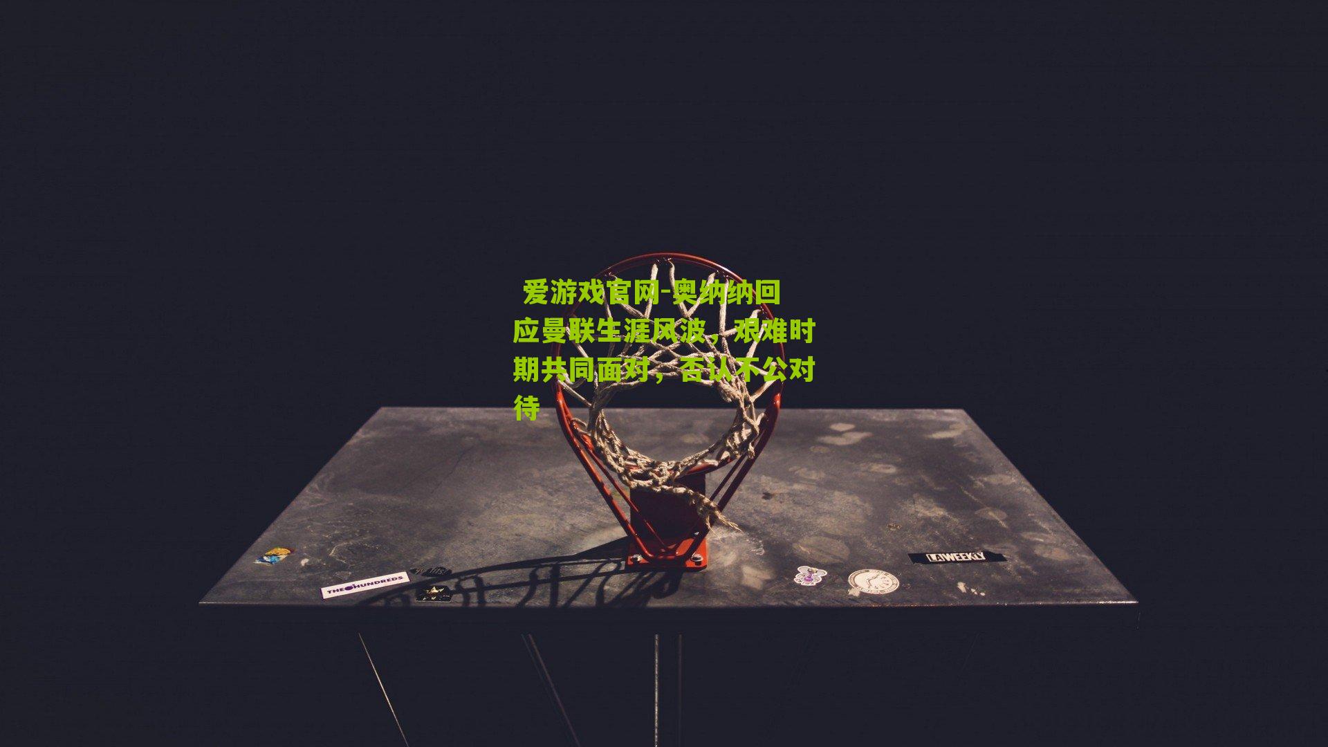 奥纳纳回应曼联生涯风波,艰难时期共同面对,否认不公对待