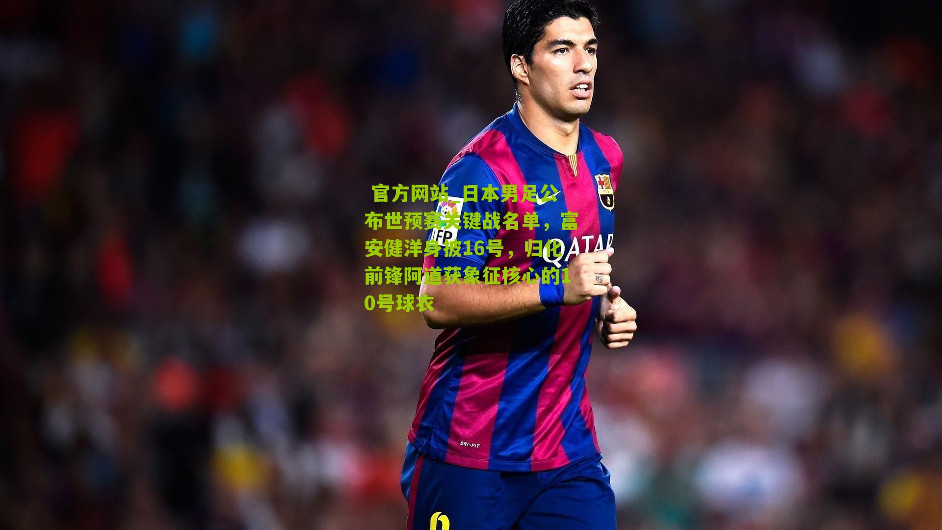 日本男足公布世预赛关键战名单，富安健洋身披16号，归化前锋阿道获象征核心的10号球衣