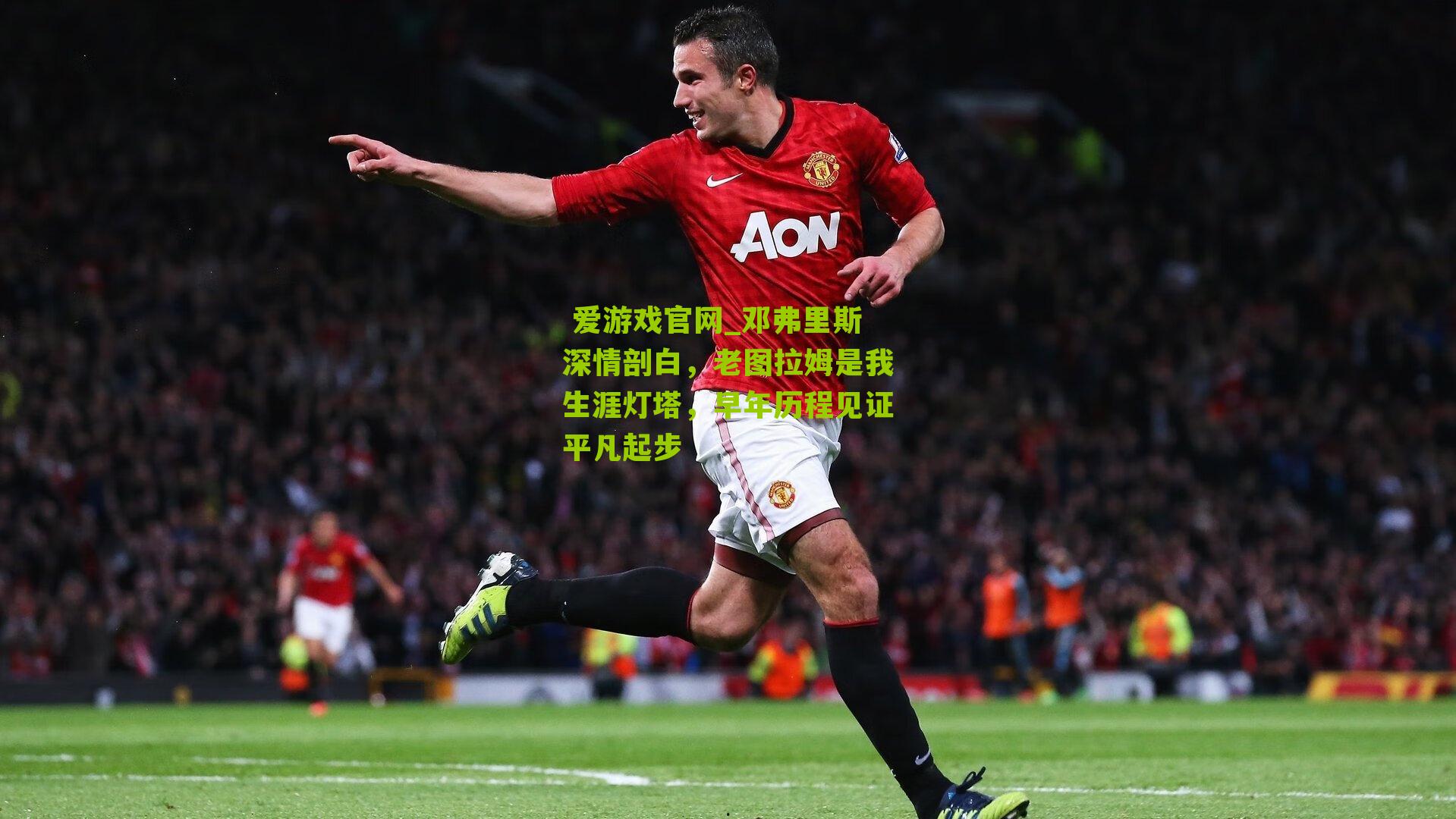 邓弗里斯深情剖白，老图拉姆是我生涯灯塔，早年历程见证平凡起步