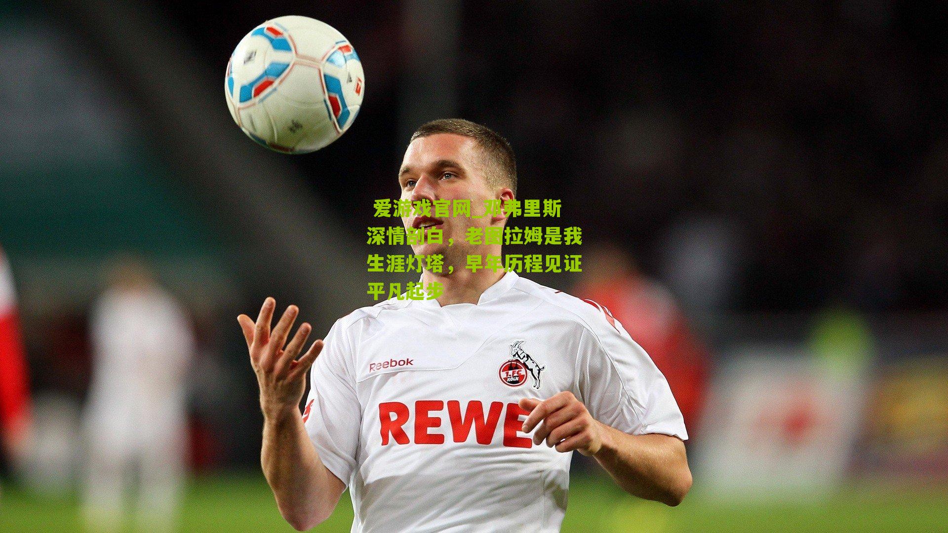 邓弗里斯深情剖白，老图拉姆是我生涯灯塔，早年历程见证平凡起步